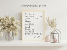 Load image into Gallery viewer, Mary Oliver Quote "It is a serious thing just to be alive on this fresh morning in this broken world"