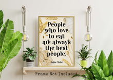 Load image into Gallery viewer, Julia Child Quote Print "People who love to eat" Foodie Wall Art, Kitchen Decor, Dining Room Poster, Restaurant Typography Print