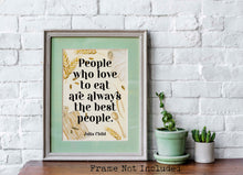 Load image into Gallery viewer, Julia Child Quote Print "People who love to eat" Foodie Wall Art, Kitchen Decor, Dining Room Poster, Restaurant Typography Print