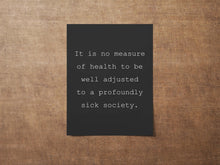 Load image into Gallery viewer, It is no measure of health to be well adjusted to a profoundly sick society Poster Print - J. Krishnamurti Framed & Unframed Options