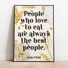 Load image into Gallery viewer, Julia Child Quote Print "People who love to eat" Foodie Wall Art, Kitchen Decor, Dining Room Poster, Restaurant Typography Print