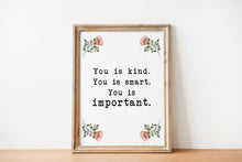 Load image into Gallery viewer, May include: A framed print with a white background and a black typewriter font that reads 'You is kind. You is smart. You is important.' The print is decorated with four watercolor floral illustrations in the corners of the print. The flowers are pink with green leaves.