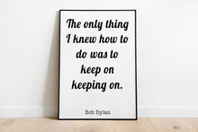 Load image into Gallery viewer, Bob Dylan Quote Print - The only thing I knew how to do was keep on keeping on