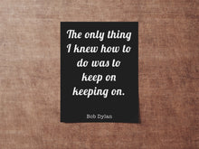 Load image into Gallery viewer, Bob Dylan Quote Print - The only thing I knew how to do was keep on keeping on