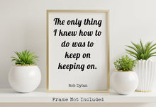 Load image into Gallery viewer, Bob Dylan Quote Print - The only thing I knew how to do was keep on keeping on