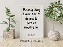 Load image into Gallery viewer, Bob Dylan Quote Print - The only thing I knew how to do was keep on keeping on