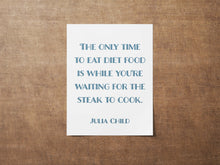 Load image into Gallery viewer, Julia Child Quote The only time to eat diet food is while you&#39;re waiting for the steak to cook - Foodie Gift - Framed &amp; Unframed Options
