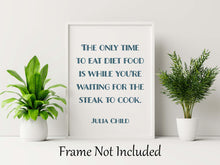 Load image into Gallery viewer, Julia Child Quote The only time to eat diet food is while you&#39;re waiting for the steak to cook - Foodie Gift - Framed &amp; Unframed Options

