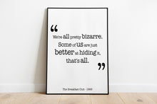 Load image into Gallery viewer, The Breakfast Club Movie Quote - We're all pretty bizarre. Some of us are just better at hiding it, that's all. Black and White Art Print
