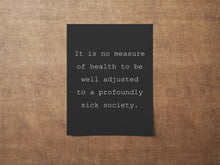 Load image into Gallery viewer, It is no measure of health to be well adjusted to a profoundly sick society Poster Print - J. Krishnamurti Framed &amp; Unframed Options
