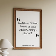 Load image into Gallery viewer, The Breakfast Club Movie Quote - We're all pretty bizarre. Some of us are just better at hiding it, that's all. Black and White Art Print
