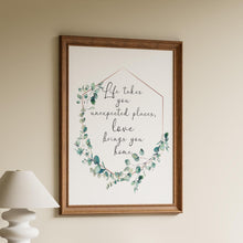 Load image into Gallery viewer, Life takes you unexpected places Love brings you home Framed &amp; Unframed Options
