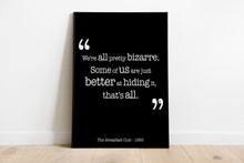 Load image into Gallery viewer, The Breakfast Club Movie Quote - We&#39;re all pretty bizarre. Some of us are just better at hiding it, that&#39;s all. Black and White Art Print
