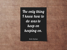 Load image into Gallery viewer, Bob Dylan Quote Print - The only thing I knew how to do was keep on keeping on
